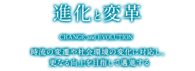 進化と変革 CHANGE and EVOLUTION 時流の変遷や社会環境の変化に対応し、更なる向上を目指して邁進する